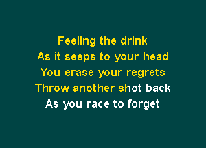 Feeling the drink
As it seeps to your head
You erase your regrets

Throw another shot back
As you race to forget