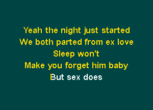 Yeah the night just started
We both parted from ex love
Sleep won't

Make you forget him baby
But sex does