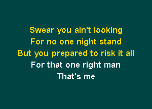 Swear you ain't looking
For no one night stand
But you prepared to risk it all

For that one right man
That's me