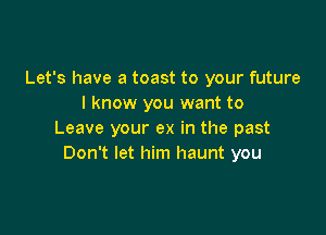 Let's have a toast to your future
I know you want to

Leave your ex in the past
Don't let him haunt you