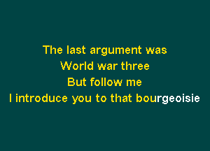 The last argument was
World war three

But follow me
I introduce you to that bourgeoisie