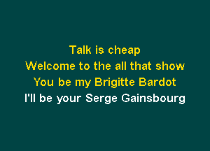 Talk is cheap
Welcome to the all that show

You be my Brigitte Bardot
I'll be your Serge Gainsbourg