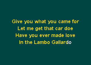 Give you what you came for
Let me get that car doe

Have you ever made love
In the Lambo Gallardo