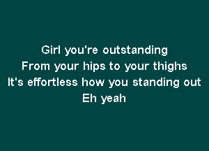 Girl you're outstanding
From your hips to your thighs

It's effortless how you standing out
Eh yeah