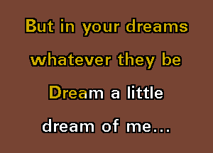 But in your dreams

whatever they be

Dream a little

dream of me...