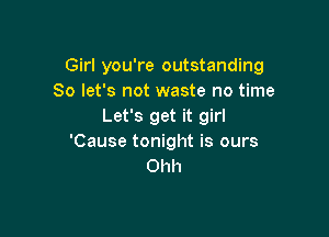 Girl you're outstanding
So let's not waste no time
Let's get it girl

'Cause tonight is ours
Ohh