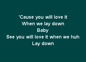 'Cause you will love it
When we lay down
Baby

See you will love it when we huh
Lay down