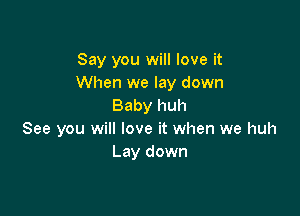 Say you will love it
When we lay down
Baby huh

See you will love it when we huh
Lay down