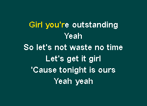 Girl you're outstanding
Yeah
So let's not waste no time

Let's get it girl
'Cause tonight is ours
Yeah yeah