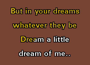 But in your dreams

whatever they be

Dream a little

dream of me..