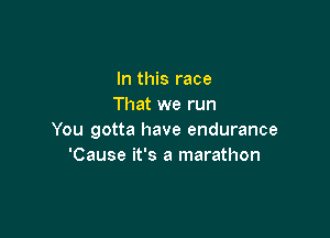 In this race
That we run

You gotta have endurance
'Cause it's a marathon