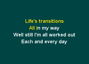 Life's transitions
All in my way

Well still I'm all worked out
Each and every day