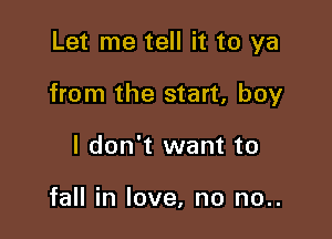 Let me tell it to ya

from the start, boy

I don't want to

fall in love, no no..