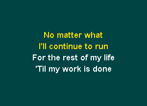 No matter what
I'll continue to run

For the rest of my life
'Til my work is done