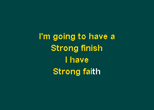 I'm going to have a
Strong finish

I have
Strong faith