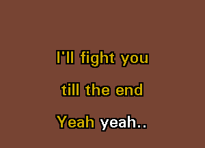 I'll fight you

till the end

Yeah yeah..