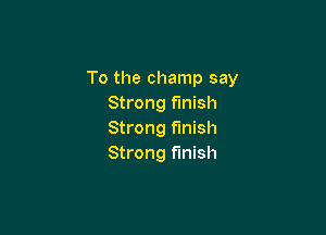 To the champ say
Strong finish

Strong finish
Strong finish