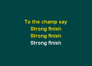 To the champ say
Strong finish

Strong finish
Strong finish