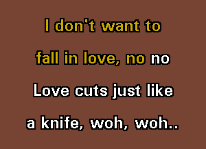 I don't want to

fall in love, no no

Love cuts just like

a knife, woh, woh..