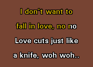 I don't want to

fall in love, no no

Love cuts just like

a knife, woh woh..