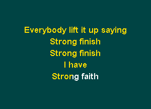 Everybody lift it up saying
Strong finish
Strong finish

I have
Strong faith