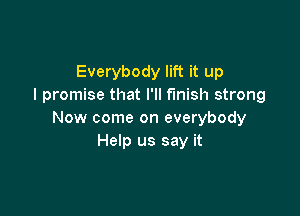 Everybody lift it up
I promise that I'll finish strong

Now come on everybody
Help us say it