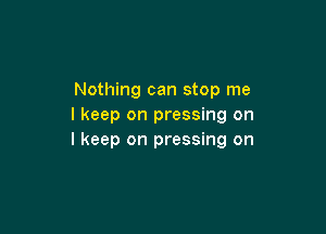 Nothing can stop me
I keep on pressing on

I keep on pressing on