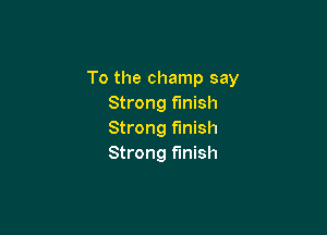 To the champ say
Strong finish

Strong finish
Strong finish