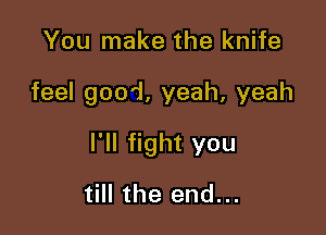 You make the knife

feel good, yeah, yeah

I'll fight you

till the end...