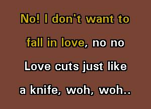 No! I don't want to

fall in love, no no

Love cuts just like

a knife, woh, woh..