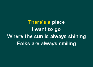 There's a place
I want to go

Where the sun is always shining
Folks are always smiling