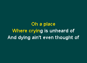 Oh a place
Where crying is unheard of

And dying ain't even thought of