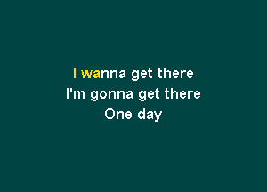 I wanna get there
I'm gonna get there

One day