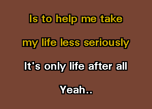 Is to help me take

my life less seriously

It's only life after all

Yeah