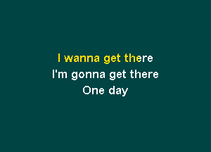 I wanna get there
I'm gonna get there

One day