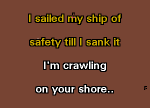 I sailed my ship of

safety till I sank it
I'm crawling

on your shore..