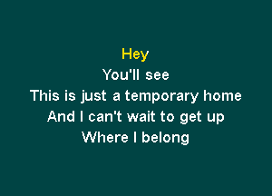 Hey
YouTlsee
This is just a temporary home

And I can't wait to get up
Where I belong