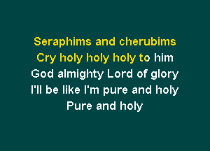 Seraphims and cherubims
Cry holy holy holy to him
God almighty Lord of glory

I'll be like I'm pure and holy
Pure and holy