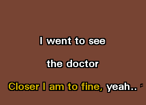 I went to see

the doctor

Closer I am to fine, yeah..