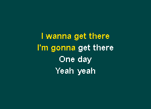 lwanna get there
I'm gonna get there

One day
Yeah yeah