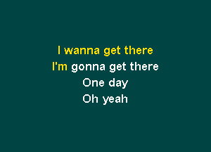 lwanna get there
I'm gonna get there

One day
Oh yeah