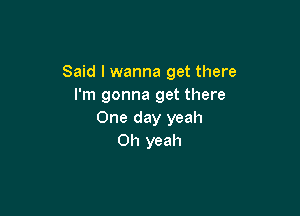 Said I wanna get there
I'm gonna get there

One day yeah
Oh yeah