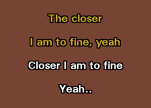 The closer

I am to fine, yeah

Closer I am to fine

Yeah