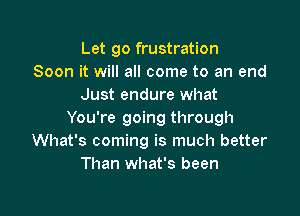 Let go frustration
Soon it will all come to an end
Just endure what

You're going through
What's coming is much better
Than what's been