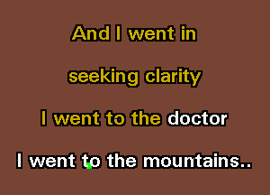 And I went in

seeking clarity

I went to the doctor

I went to the mountains..