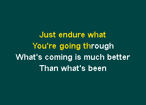 Just endure what
You're going through

What's coming is much better
Than what's been