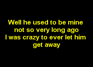 Well he used to be mine
not so very long ago

I was crazy to ever let him
get away