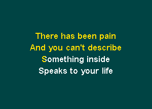 There has been pain
And you can't describe

Something inside
Speaks to your life