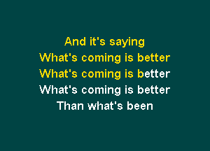 And it's saying
What's coming is better
What's coming is better

What's coming is better
Than what's been