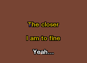 The closer

I am to fine

Yeah.